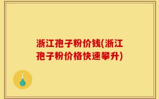 浙江孢子粉价钱(浙江孢子粉价格快速攀升)