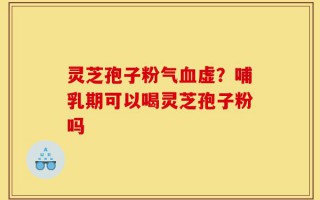灵芝孢子粉气血虚？哺乳期可以喝灵芝孢子粉吗