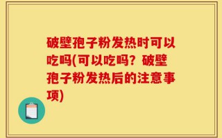 破壁孢子粉发热时可以吃吗(可以吃吗？破壁孢子粉发热后的注意事项)