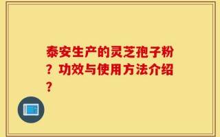 泰安生产的灵芝孢子粉？功效与使用方法介绍？