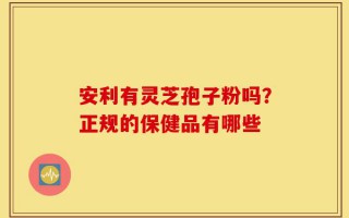 安利有灵芝孢子粉吗？正规的保健品有哪些