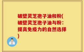破壁灵芝孢子油和粉(破壁灵芝孢子油与粉：提高免疫力的自然选择)