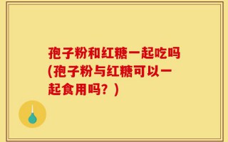 孢子粉和红糖一起吃吗(孢子粉与红糖可以一起食用吗？)