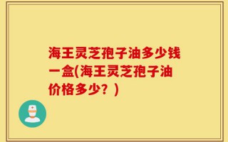 海王灵芝孢子油多少钱一盒(海王灵芝孢子油价格多少？)