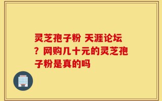 灵芝孢子粉 天涯论坛？网购几十元的灵芝孢子粉是真的吗