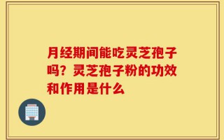 月经期间能吃灵芝孢子吗？灵芝孢子粉的功效和作用是什么