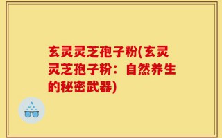 玄灵灵芝孢子粉(玄灵灵芝孢子粉：自然养生的秘密武器)