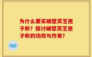 为什么要买破壁灵芝孢子粉？探讨破壁灵芝孢子粉的功效与作用？