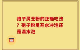 孢子灵芝粉的正确吃法？孢子粉用开水冲泡还是温水泡