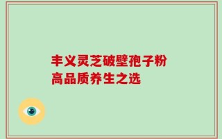 丰义灵芝破壁孢子粉 高品质养生之选