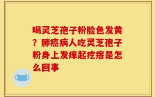 喝灵芝孢子粉脸色发黄？肺癌病人吃灵芝孢子粉身上发痒起疙瘩是怎么回事