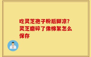 吃灵芝孢子粉后脚凉？灵芝磨碎了像棉絮怎么保存