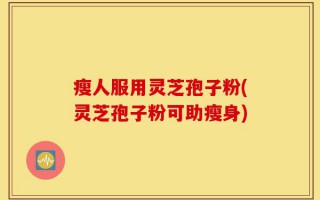 瘦人服用灵芝孢子粉(灵芝孢子粉可助瘦身)