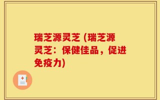瑞芝源灵芝 (瑞芝源灵芝：保健佳品，促进免疫力)