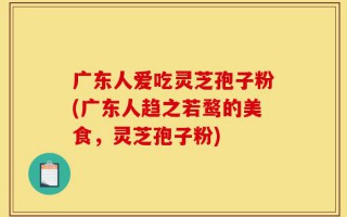 广东人爱吃灵芝孢子粉(广东人趋之若鹜的美食，灵芝孢子粉)