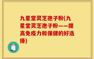 九星堂灵芝孢子粉(九星堂灵芝孢子粉——提高免疫力和保健的好选择)
