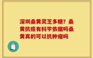 深圳桑黄灵芝多糖？桑黄抗癌有科学依据吗桑黄真的可以抗肿瘤吗