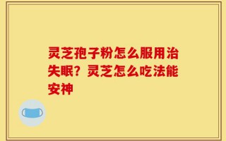 灵芝孢子粉怎么服用治失眠？灵芝怎么吃法能安神