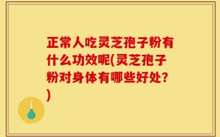 正常人吃灵芝孢子粉有什么功效呢(灵芝孢子粉对身体有哪些好处？)