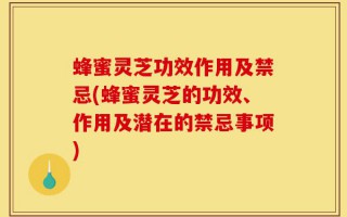 蜂蜜灵芝功效作用及禁忌(蜂蜜灵芝的功效、作用及潜在的禁忌事项)