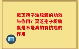 灵芝孢子油胶囊的功效与作用？灵芝孢子粉胶囊是不是真的有抗癌的作用