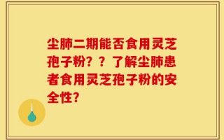 尘肺二期能否食用灵芝孢子粉？？了解尘肺患者食用灵芝孢子粉的安全性？