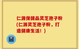 仁源保健品灵芝孢子粉(仁源灵芝孢子粉，打造健康生活！)