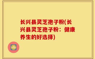 长兴县灵芝孢子粉(长兴县灵芝孢子粉：健康养生的好选择)