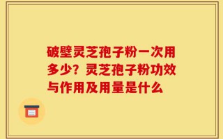 破壁灵芝孢子粉一次用多少？灵芝孢子粉功效与作用及用量是什么