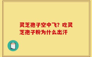 灵芝孢子空中飞？吃灵芝孢子粉为什么出汗