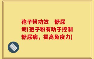 孢子粉功效   糖尿疬(孢子粉有助于控制糖尿病，提高免疫力)