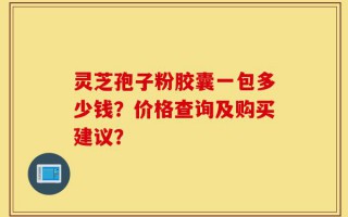 灵芝孢子粉胶囊一包多少钱？价格查询及购买建议？