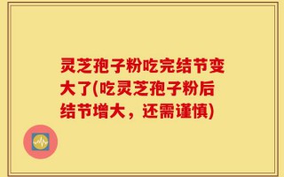 灵芝孢子粉吃完结节变大了(吃灵芝孢子粉后结节增大，还需谨慎)