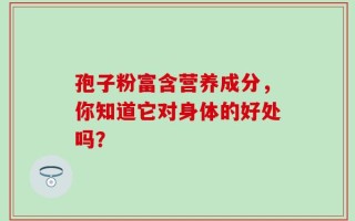 孢子粉富含营养成分，你知道它对身体的好处吗？
