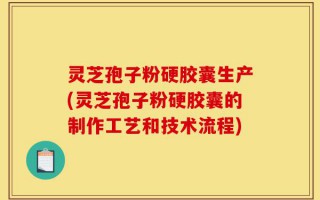灵芝孢子粉硬胶囊生产(灵芝孢子粉硬胶囊的制作工艺和技术流程)
