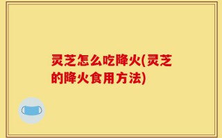 灵芝怎么吃降火(灵芝的降火食用方法)