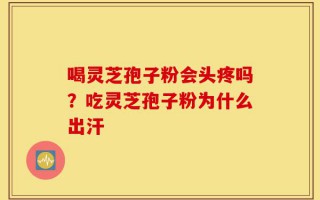 喝灵芝孢子粉会头疼吗？吃灵芝孢子粉为什么出汗