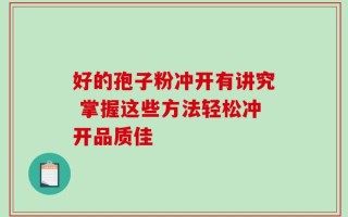 好的孢子粉冲开有讲究 掌握这些方法轻松冲开品质佳