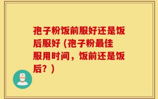 孢子粉饭前服好还是饭后服好 (孢子粉最佳服用时间，饭前还是饭后？)