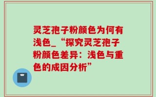 灵芝孢子粉颜色为何有浅色_“探究灵芝孢子粉颜色差异：浅色与重色的成因分析”