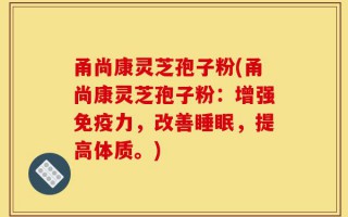 甬尚康灵芝孢子粉(甬尚康灵芝孢子粉：增强免疫力，改善睡眠，提高体质。)
