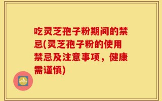 吃灵芝孢子粉期间的禁忌(灵芝孢子粉的使用禁忌及注意事项，健康需谨慎)