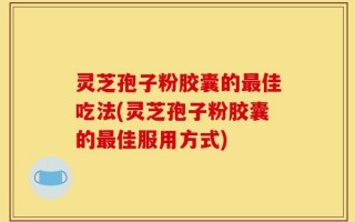 灵芝孢子粉胶囊的最佳吃法(灵芝孢子粉胶囊的最佳服用方式)