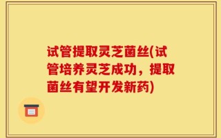 试管提取灵芝菌丝(试管培养灵芝成功，提取菌丝有望开发新药)
