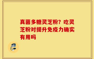 真菌多糖灵芝粉？吃灵芝粉对提升免疫力确实有用吗