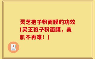灵芝孢子粉面膜的功效(灵芝孢子粉面膜，美肌不再难！)
