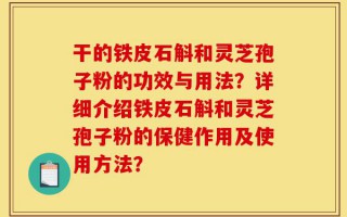 干的铁皮石斛和灵芝孢子粉的功效与用法？详细介绍铁皮石斛和灵芝孢子粉的保健作用及使用方法？