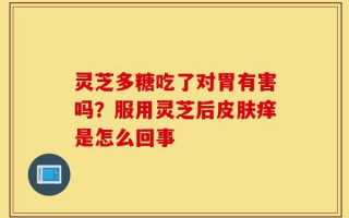 灵芝多糖吃了对胃有害吗？服用灵芝后皮肤痒是怎么回事