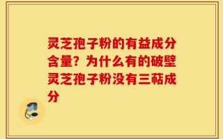 灵芝孢子粉的有益成分含量？为什么有的破壁灵芝孢子粉没有三萜成分