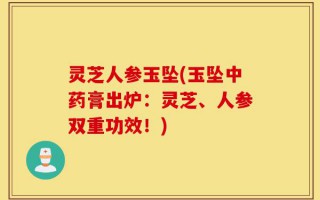 灵芝人参玉坠(玉坠中药膏出炉：灵芝、人参双重功效！)